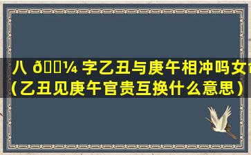 八 🐼 字乙丑与庚午相冲吗女命（乙丑见庚午官贵互换什么意思）